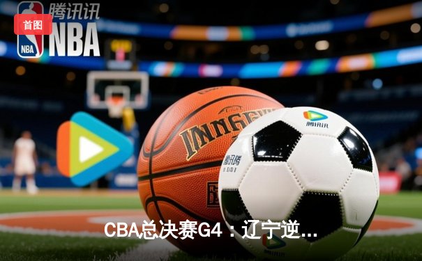 CBA总决赛G4：辽宁逆转广东夺赛点 赵继伟关键三分锁定胜局