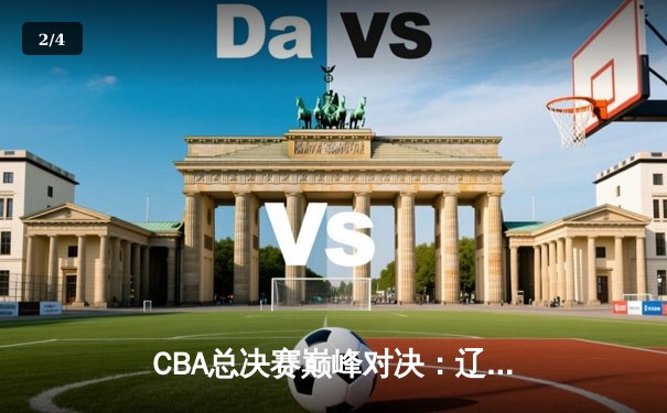 CBA总决赛巅峰对决：辽宁男篮力克新疆队实现三连冠伟业 - 2