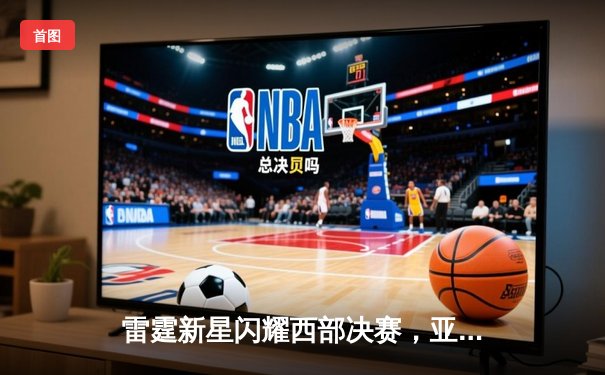 雷霆新星闪耀西部决赛，亚历山大独砍40分率队逆转取胜