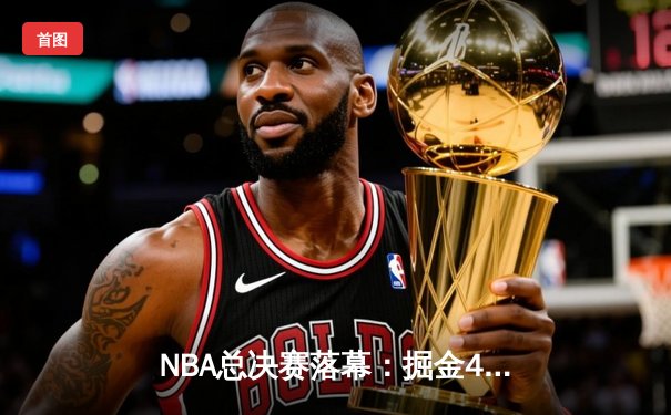 NBA总决赛落幕：掘金4-1热火首夺总冠军，约基奇荣膺FMVP