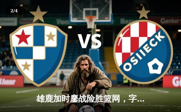 雄鹿加时鏖战险胜篮网，字母哥36+12+5主宰关键时刻 - 2