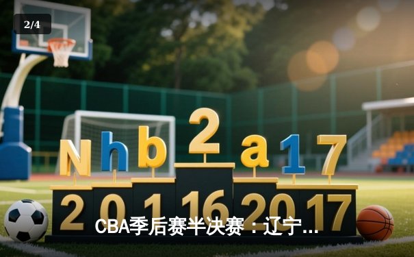 CBA季后赛半决赛：辽宁本钢险胜广东华南虎，赵继伟独揽38分率队逆转 - 2