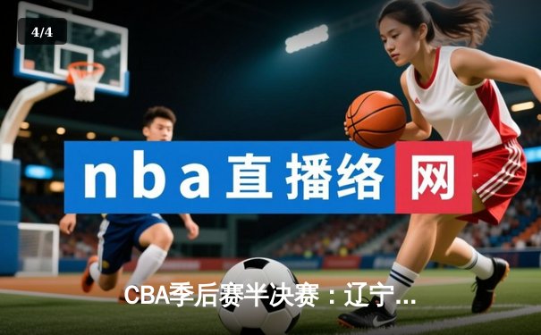 CBA季后赛半决赛：辽宁本钢险胜广东华南虎，赵继伟独揽38分率队逆转 - 4