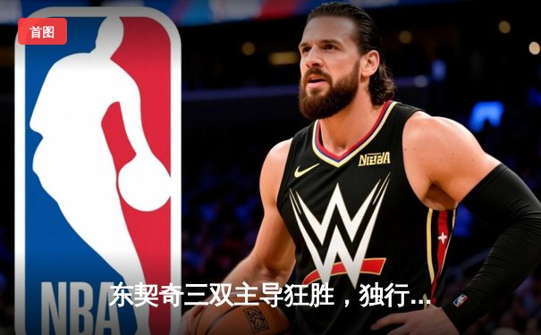 东契奇三双主导狂胜，独行侠30分大胜凯尔特人扳回一城