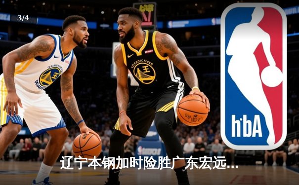 辽宁本钢加时险胜广东宏远 CBA半决赛上演史诗级对决 - 3