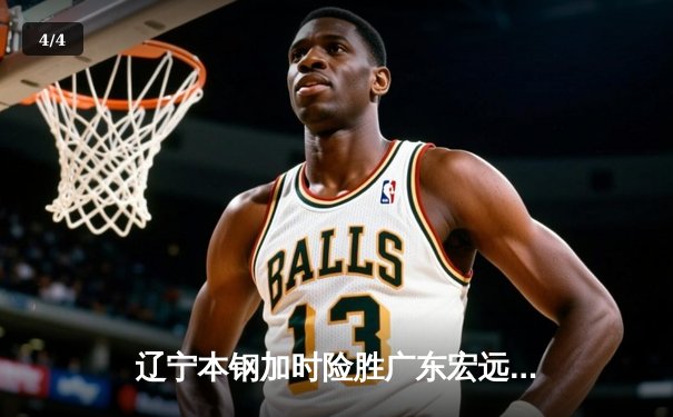 辽宁本钢加时险胜广东宏远 CBA半决赛上演史诗级对决 - 4