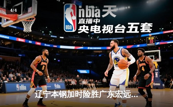 辽宁本钢加时险胜广东宏远 CBA半决赛上演史诗级对决 - 4