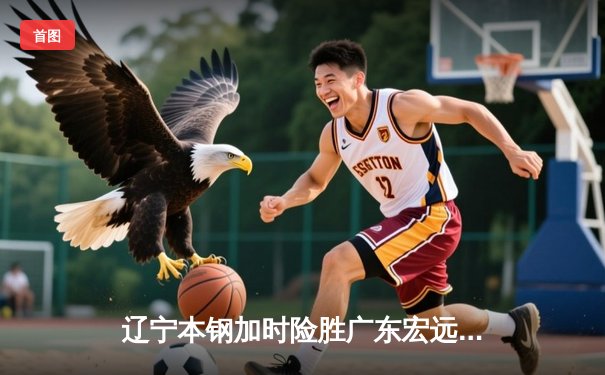 辽宁本钢加时险胜广东宏远 CBA半决赛上演史诗级对决