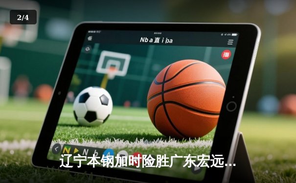 辽宁本钢加时险胜广东宏远 CBA半决赛上演史诗级对决 - 2