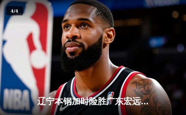 辽宁本钢加时险胜广东宏远 CBA半决赛上演史诗级对决 - 4