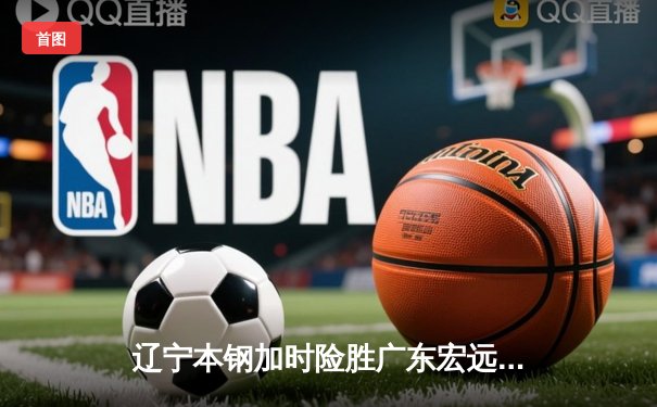 辽宁本钢加时险胜广东宏远 CBA半决赛上演史诗级对决