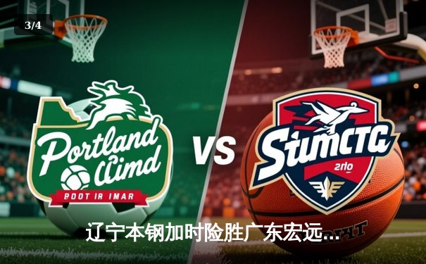辽宁本钢加时险胜广东宏远 CBA半决赛上演史诗级对决 - 3