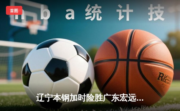 辽宁本钢加时险胜广东宏远 CBA半决赛上演史诗级对决