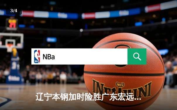 辽宁本钢加时险胜广东宏远 CBA半决赛上演史诗级对决 - 3