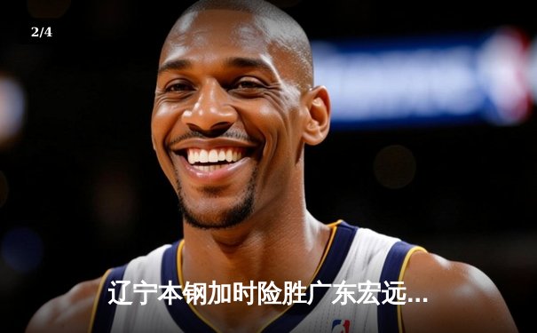 辽宁本钢加时险胜广东宏远 CBA半决赛上演史诗级对决 - 2