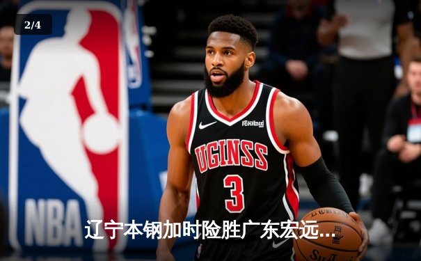 辽宁本钢加时险胜广东宏远 CBA半决赛上演史诗级对决 - 2