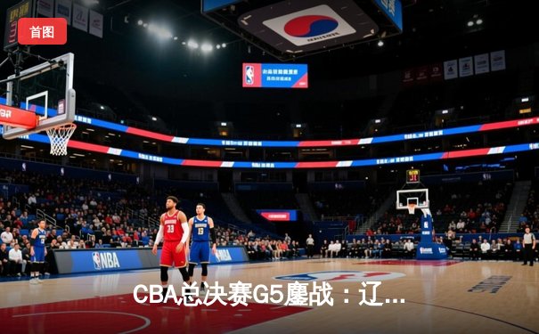 CBA总决赛G5鏖战：辽宁本钢加时逆转广东宏远 赵继伟37分加冕FMVP
